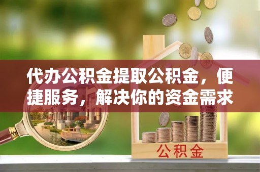 陇西代办公积金提取公积金，便捷服务，解决你的资金需求