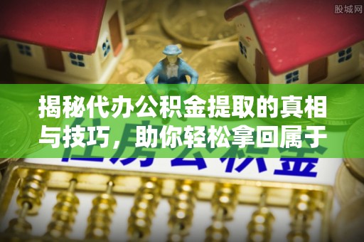 陇西揭秘代办公积金提取的真相与技巧，助你轻松拿回属于你的钱