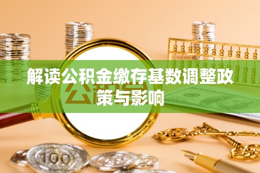 陇西解读公积金缴存基数调整政策与影响