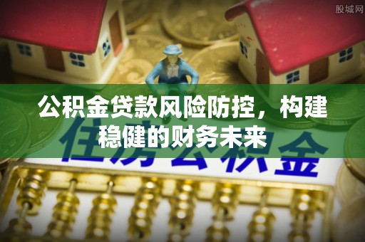 陇西公积金贷款风险防控，构建稳健的财务未来