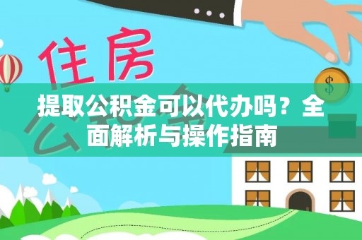 陇西提取公积金可以代办吗？全面解析与操作指南