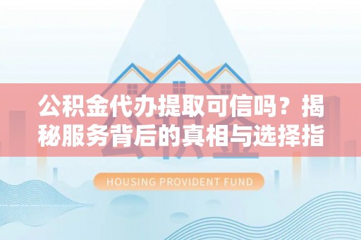 陇西公积金代办提取可信吗？揭秘服务背后的真相与选择指南