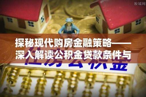 陇西探秘现代购房金融策略——深入解读公积金贷款条件与优势