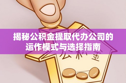 陇西揭秘公积金提取代办公司的运作模式与选择指南