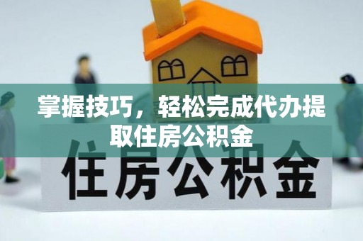 陇西掌握技巧，轻松完成代办提取住房公积金