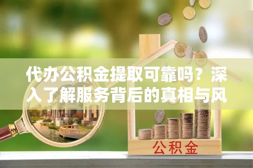 陇西代办公积金提取可靠吗？深入了解服务背后的真相与风险