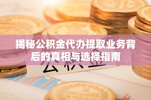 陇西揭秘公积金代办提取业务背后的真相与选择指南
