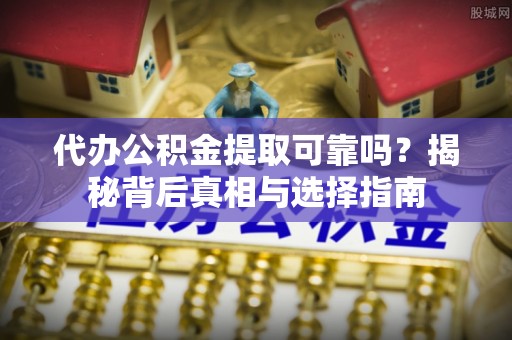 陇西代办公积金提取可靠吗？揭秘背后真相与选择指南