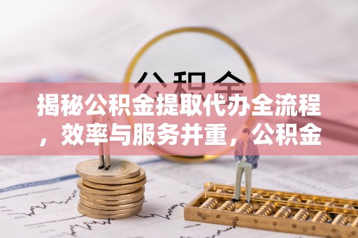 陇西揭秘公积金提取代办全流程，效率与服务并重，公积金提取代办要多久不再是难题
