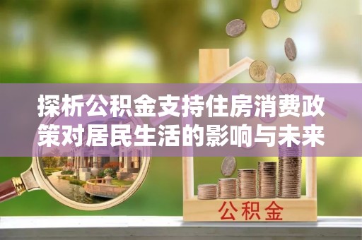 陇西探析公积金支持住房消费政策对居民生活的影响与未来展望