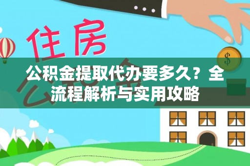 陇西公积金提取代办要多久？全流程解析与实用攻略