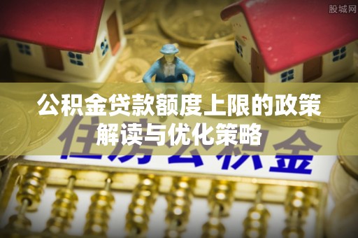 陇西公积金贷款额度上限的政策解读与优化策略