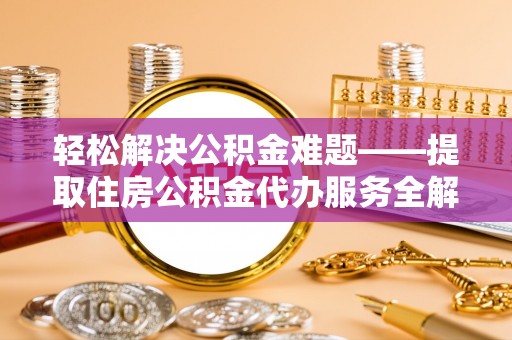 陇西轻松解决公积金难题——提取住房公积金代办服务全解析