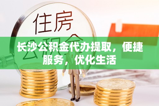陇西长沙公积金代办提取，便捷服务，优化生活