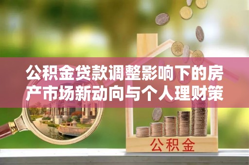 陇西公积金贷款调整影响下的房产市场新动向与个人理财策略