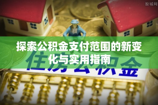 陇西探索公积金支付范围的新变化与实用指南