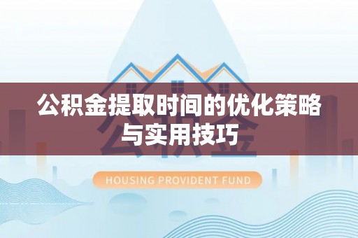 陇西公积金提取时间的优化策略与实用技巧