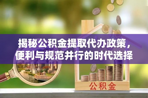 陇西揭秘公积金提取代办政策，便利与规范并行的时代选择