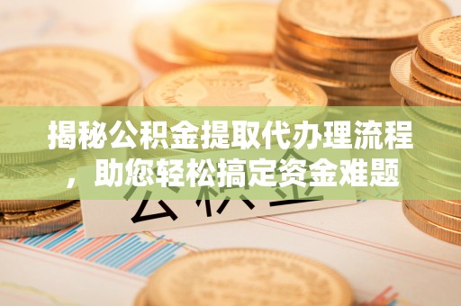 陇西揭秘公积金提取代办理流程，助您轻松搞定资金难题