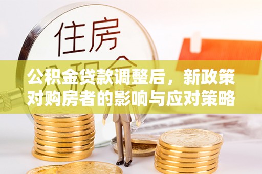 陇西公积金贷款调整后，新政策对购房者的影响与应对策略