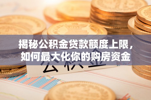 陇西揭秘公积金贷款额度上限，如何最大化你的购房资金