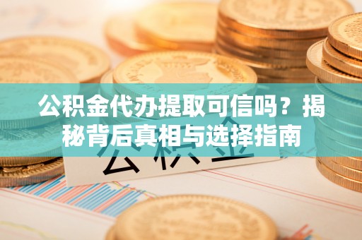 陇西公积金代办提取可信吗？揭秘背后真相与选择指南