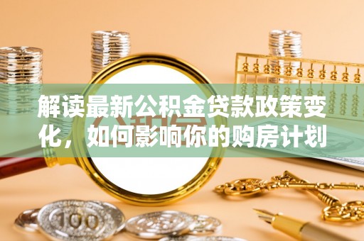 陇西解读最新公积金贷款政策变化，如何影响你的购房计划？