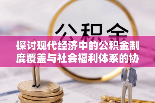 陇西探讨现代经济中的公积金制度覆盖与社会福利体系的协同发展