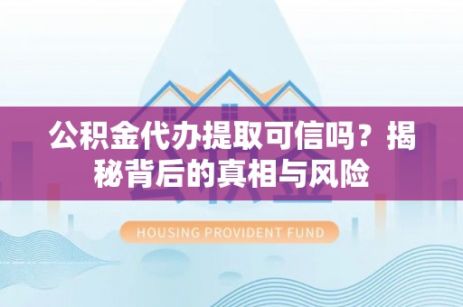 陇西公积金代办提取可信吗？揭秘背后的真相与风险