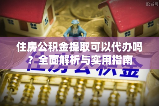 陇西住房公积金提取可以代办吗？全面解析与实用指南