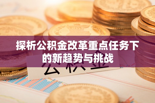 陇西探析公积金改革重点任务下的新趋势与挑战