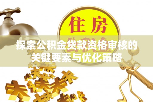 陇西探索公积金贷款资格审核的关键要素与优化策略
