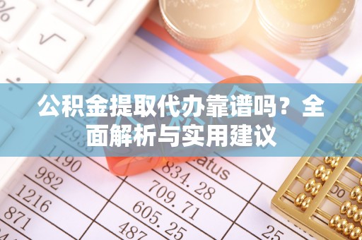 陇西公积金提取代办靠谱吗？全面解析与实用建议