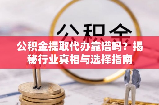 陇西公积金提取代办靠谱吗？揭秘行业真相与选择指南