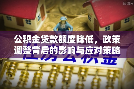 陇西公积金贷款额度降低，政策调整背后的影响与应对策略