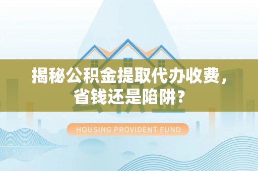 陇西揭秘公积金提取代办收费，省钱还是陷阱？