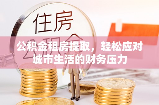 陇西公积金租房提取，轻松应对城市生活的财务压力