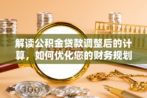 陇西解读公积金贷款调整后的计算，如何优化您的财务规划