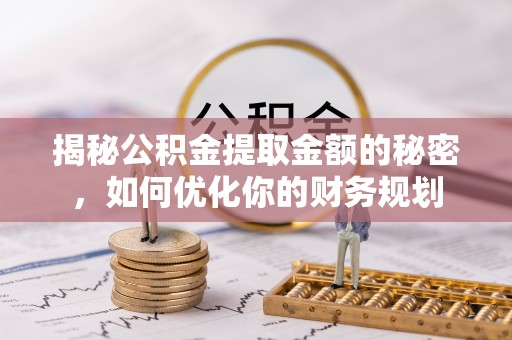 陇西揭秘公积金提取金额的秘密，如何优化你的财务规划