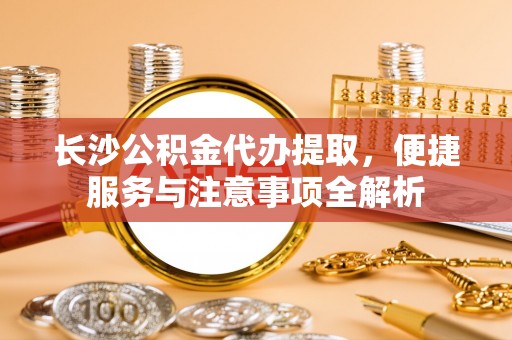 陇西长沙公积金代办提取，便捷服务与注意事项全解析