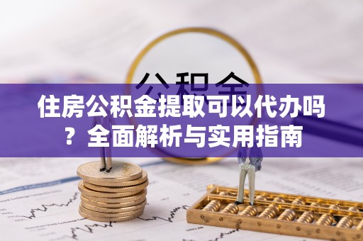 陇西住房公积金提取可以代办吗？全面解析与实用指南