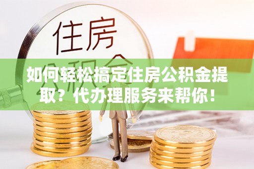 陇西如何轻松搞定住房公积金提取？代办理服务来帮你！