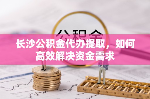 陇西长沙公积金代办提取，如何高效解决资金需求