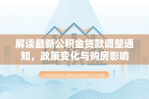 陇西解读最新公积金贷款调整通知，政策变化与购房影响