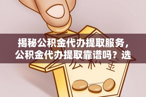 陇西揭秘公积金代办提取服务，公积金代办提取靠谱吗？选择前你需要知道这些！
