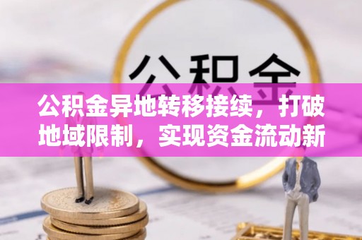 陇西公积金异地转移接续，打破地域限制，实现资金流动新纪元
