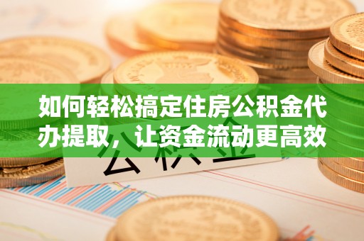 陇西如何轻松搞定住房公积金代办提取，让资金流动更高效