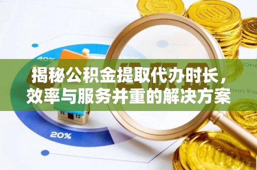 陇西揭秘公积金提取代办时长，效率与服务并重的解决方案