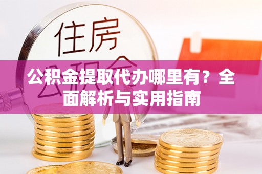 陇西公积金提取代办哪里有？全面解析与实用指南