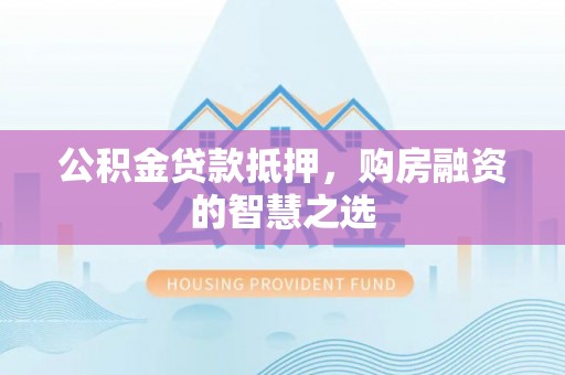 陇西公积金贷款抵押，购房融资的智慧之选